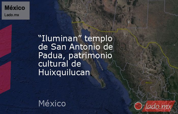 “Iluminan” templo de San Antonio de Padua, patrimonio cultural de Huixquilucan. Noticias en tiempo real