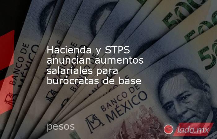 Hacienda y STPS anuncian aumentos salariales para burócratas de base. Noticias en tiempo real
