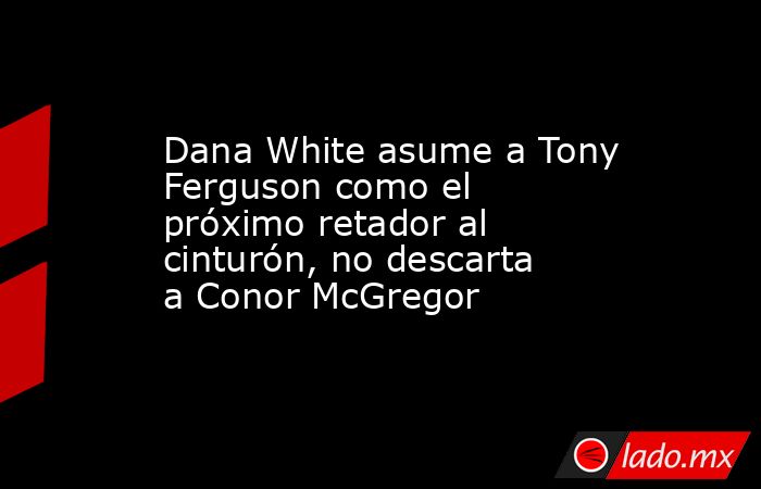 Dana White asume a Tony Ferguson como el próximo retador al cinturón, no descarta a Conor McGregor. Noticias en tiempo real