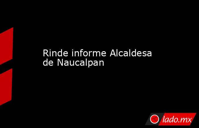 Rinde informe Alcaldesa de Naucalpan. Noticias en tiempo real