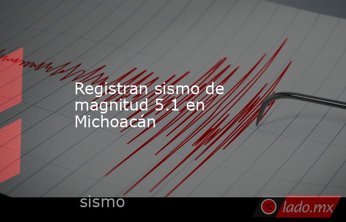 Registran sismo de magnitud 5.1 en Michoacán. Noticias en tiempo real