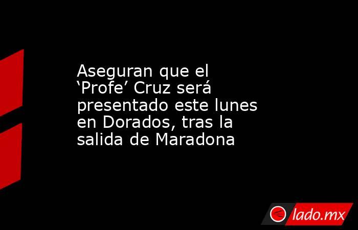 Aseguran que el ‘Profe’ Cruz será presentado este lunes en Dorados, tras la salida de Maradona. Noticias en tiempo real
