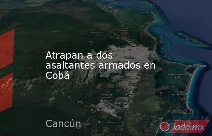 Atrapan a dos asaltantes armados en Cobá. Noticias en tiempo real