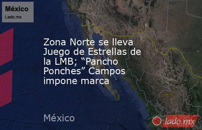 Zona Norte se lleva Juego de Estrellas de la LMB; “Pancho Ponches” Campos impone marca. Noticias en tiempo real