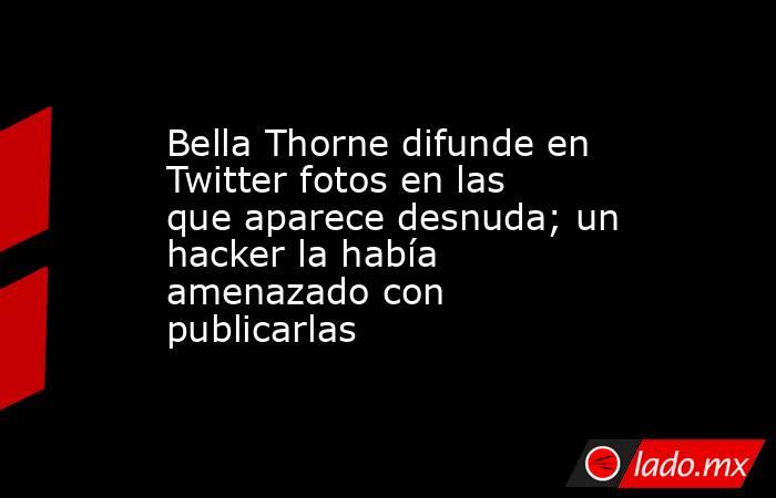 Bella Thorne difunde en Twitter fotos en las que aparece desnuda; un hacker la había amenazado con publicarlas. Noticias en tiempo real