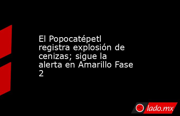 El Popocatépetl registra explosión de cenizas; sigue la alerta en Amarillo Fase 2. Noticias en tiempo real