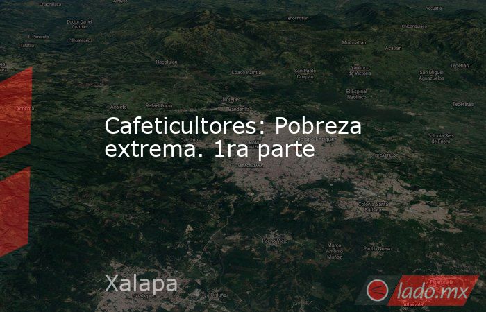 Cafeticultores: Pobreza extrema. 1ra parte. Noticias en tiempo real