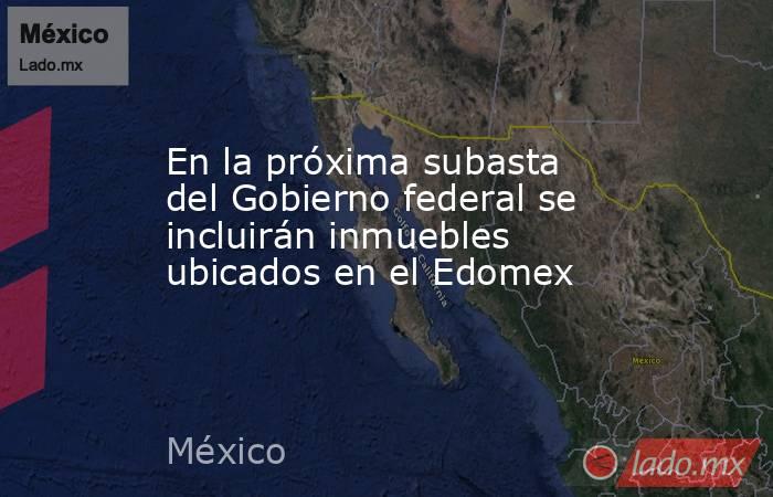 En la próxima subasta del Gobierno federal se incluirán inmuebles ubicados en el Edomex. Noticias en tiempo real