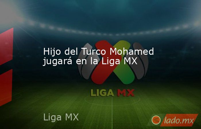 Hijo del Turco Mohamed jugará en la Liga MX
. Noticias en tiempo real
