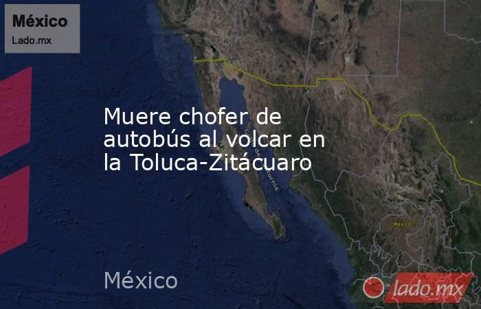 Muere chofer de autobús al volcar en la Toluca-Zitácuaro. Noticias en tiempo real