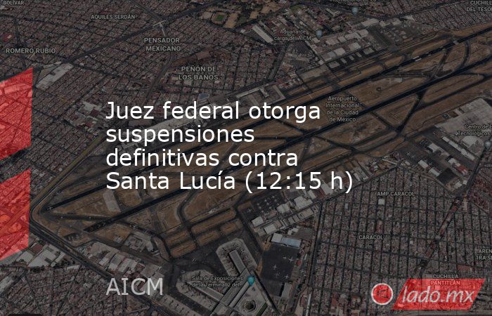 Juez federal otorga suspensiones definitivas contra Santa Lucía (12:15 h). Noticias en tiempo real