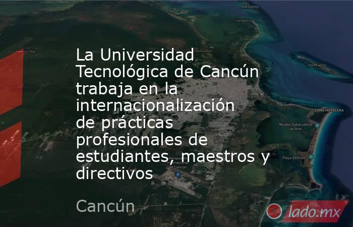 La Universidad Tecnológica de Cancún trabaja en la internacionalización de prácticas profesionales de estudiantes, maestros y directivos. Noticias en tiempo real