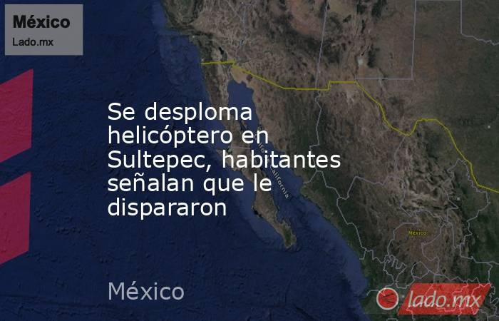 Se desploma helicóptero en Sultepec, habitantes señalan que le dispararon. Noticias en tiempo real