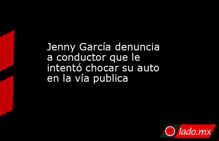Jenny García denuncia a conductor que le intentó chocar su auto en la vía publica . Noticias en tiempo real