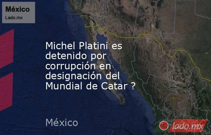 Michel Platini es detenido por corrupción en designación del Mundial de Catar ?. Noticias en tiempo real