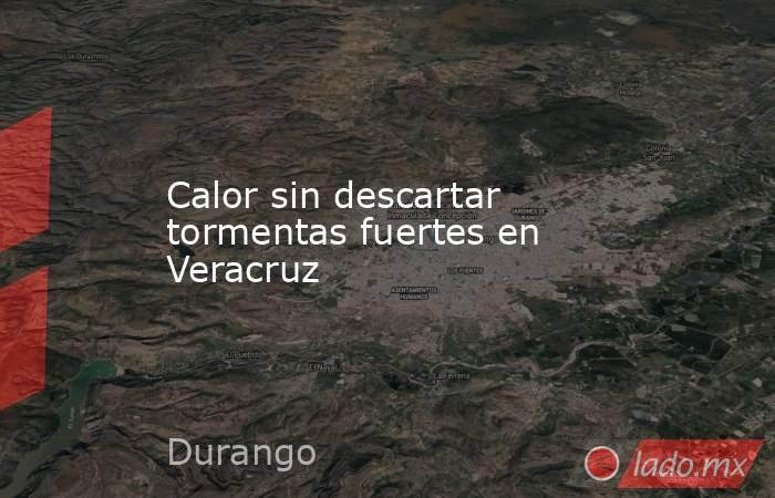 Calor sin descartar tormentas fuertes en Veracruz. Noticias en tiempo real