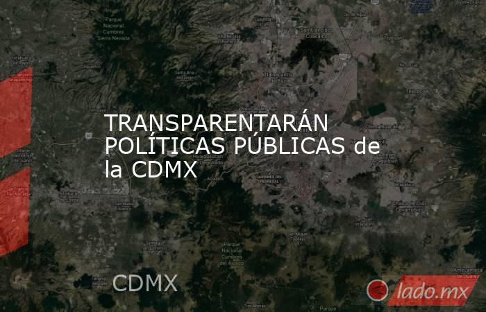 TRANSPARENTARÁN POLÍTICAS PÚBLICAS de la CDMX. Noticias en tiempo real