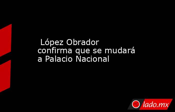  López Obrador confirma que se mudará a Palacio Nacional. Noticias en tiempo real