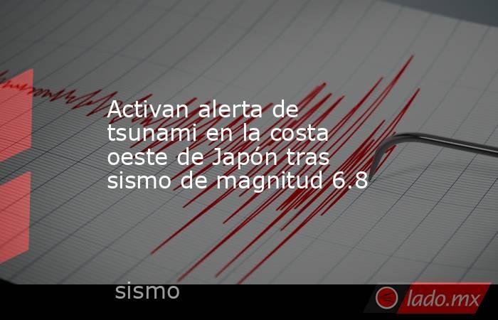 Activan alerta de tsunami en la costa oeste de Japón tras sismo de magnitud 6.8. Noticias en tiempo real