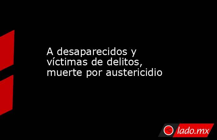 A desaparecidos y víctimas de delitos, muerte por austericidio. Noticias en tiempo real