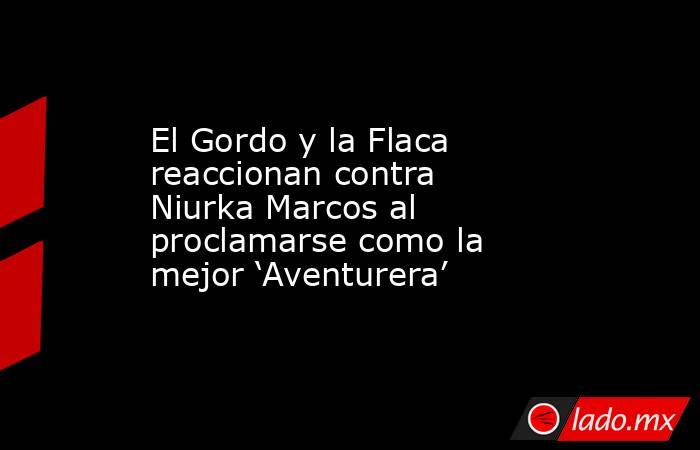 El Gordo y la Flaca reaccionan contra Niurka Marcos al proclamarse como la mejor ‘Aventurera’. Noticias en tiempo real