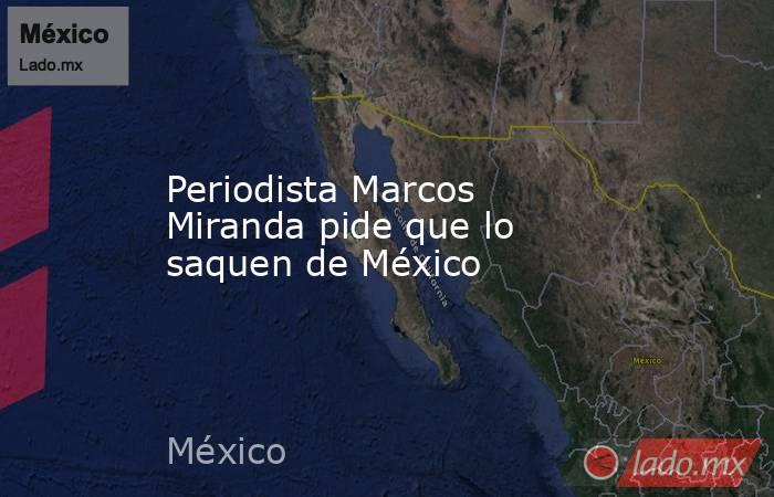 Periodista Marcos Miranda pide que lo saquen de México. Noticias en tiempo real