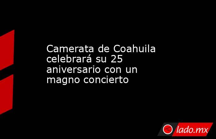 Camerata de Coahuila celebrará su 25 aniversario con un magno concierto
. Noticias en tiempo real