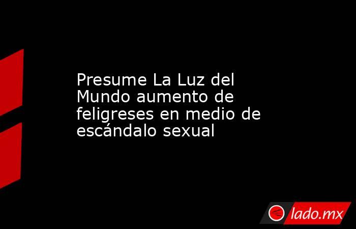 Presume La Luz del Mundo aumento de feligreses en medio de escándalo sexual. Noticias en tiempo real