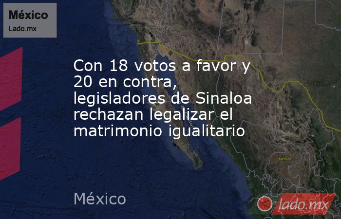 Con 18 votos a favor y 20 en contra, legisladores de Sinaloa rechazan legalizar el matrimonio igualitario. Noticias en tiempo real