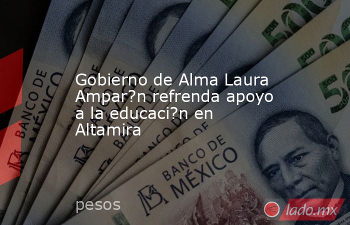 Gobierno de Alma Laura Ampar?n refrenda apoyo a la educaci?n en Altamira. Noticias en tiempo real