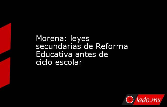 Morena: leyes secundarias de Reforma Educativa antes de ciclo escolar. Noticias en tiempo real