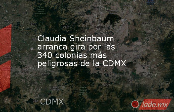 Claudia Sheinbaum arranca gira por las 340 colonias más peligrosas de la CDMX. Noticias en tiempo real