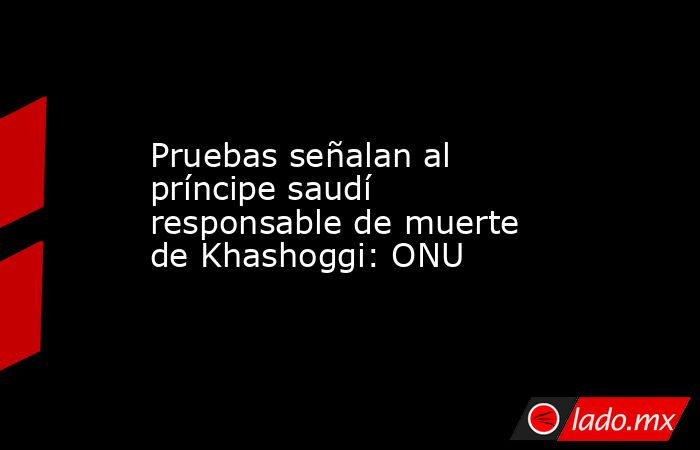 Pruebas señalan al príncipe saudí responsable de muerte de Khashoggi: ONU
. Noticias en tiempo real