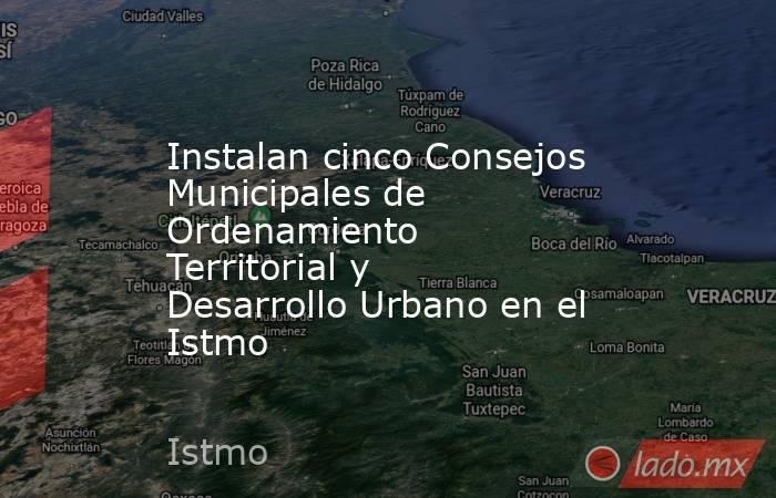Instalan cinco Consejos Municipales de Ordenamiento Territorial y Desarrollo Urbano en el Istmo. Noticias en tiempo real