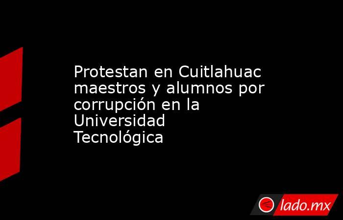 Protestan en Cuitlahuac maestros y alumnos por corrupción en la Universidad Tecnológica. Noticias en tiempo real