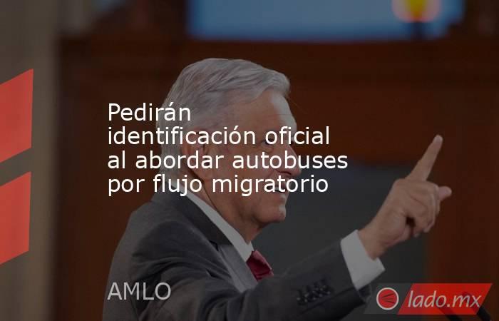 Pedirán identificación oficial al abordar autobuses por flujo migratorio. Noticias en tiempo real