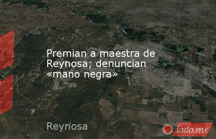 Premian a maestra de Reynosa; denuncian «mano negra». Noticias en tiempo real