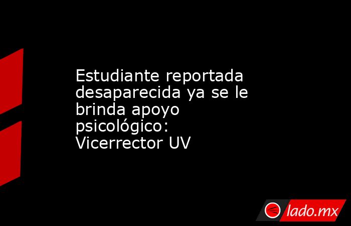 Estudiante reportada desaparecida ya se le brinda apoyo psicológico: Vicerrector UV. Noticias en tiempo real