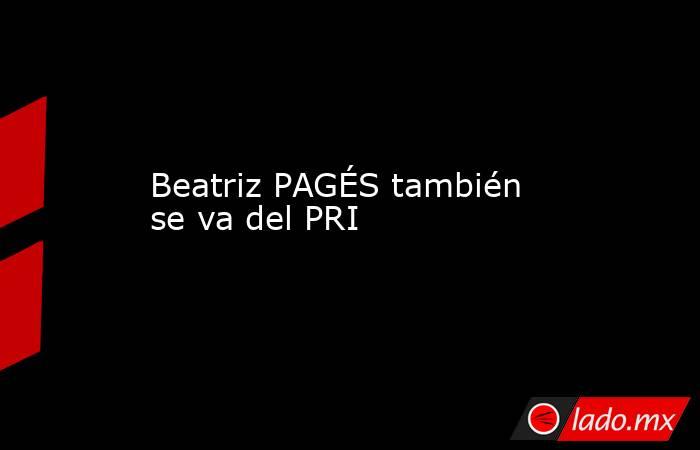 Beatriz PAGÉS también se va del PRI. Noticias en tiempo real