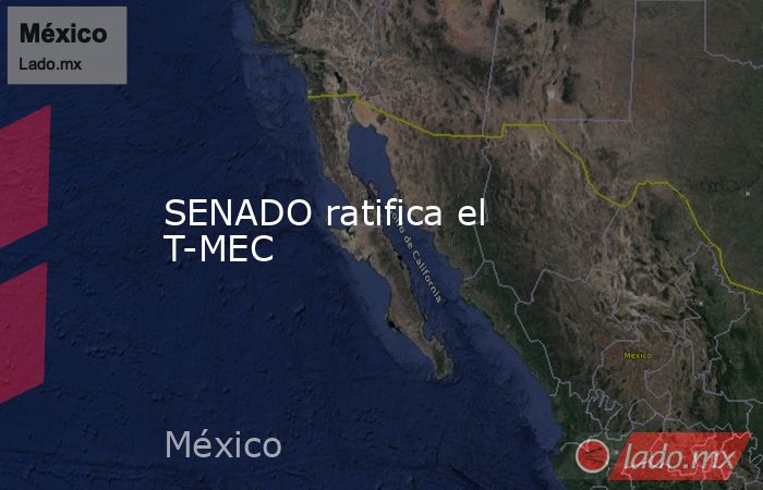 SENADO ratifica el T-MEC. Noticias en tiempo real