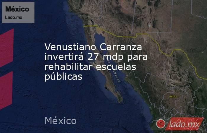 Venustiano Carranza invertirá 27 mdp para rehabilitar escuelas públicas. Noticias en tiempo real