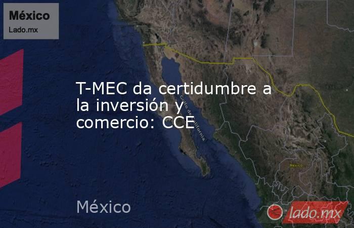 T-MEC da certidumbre a la inversión y comercio: CCE. Noticias en tiempo real