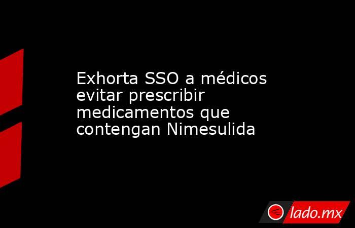 Exhorta SSO a médicos evitar prescribir medicamentos que contengan Nimesulida. Noticias en tiempo real