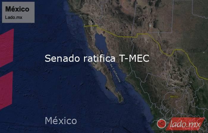 Senado ratifica T-MEC. Noticias en tiempo real