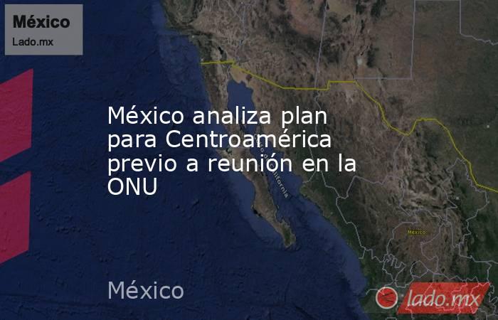 México analiza plan para Centroamérica previo a reunión en la ONU. Noticias en tiempo real