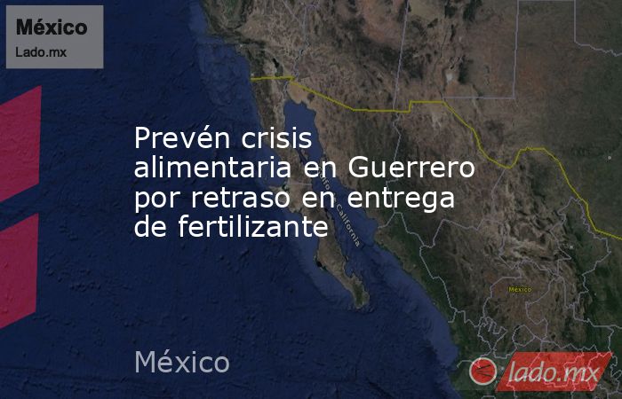 Prevén crisis alimentaria en Guerrero por retraso en entrega de fertilizante. Noticias en tiempo real