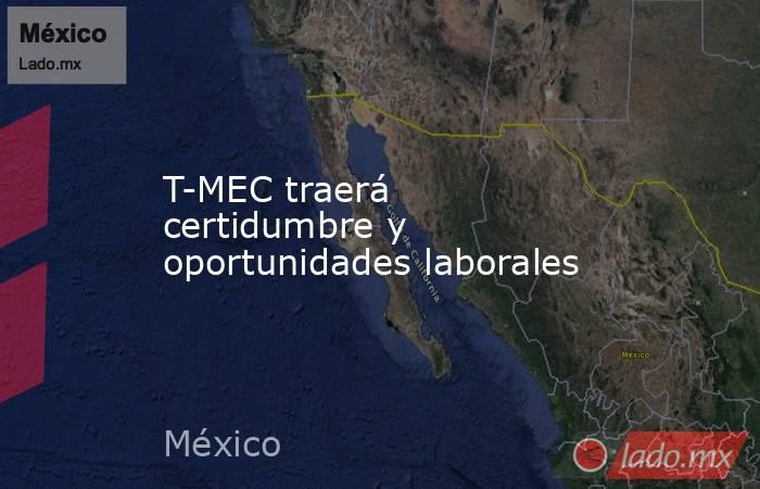 T-MEC traerá certidumbre y oportunidades laborales. Noticias en tiempo real