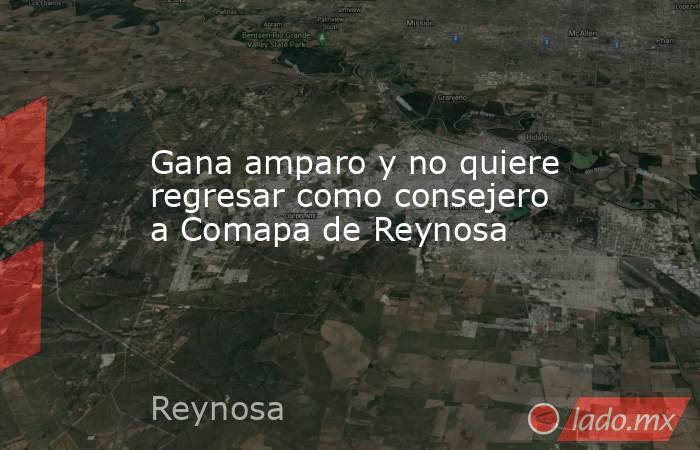 Gana amparo y no quiere regresar como consejero a Comapa de Reynosa. Noticias en tiempo real