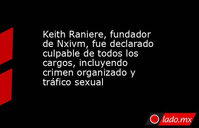 Keith Raniere, fundador de Nxivm, fue declarado culpable de todos los cargos, incluyendo crimen organizado y tráfico sexual. Noticias en tiempo real