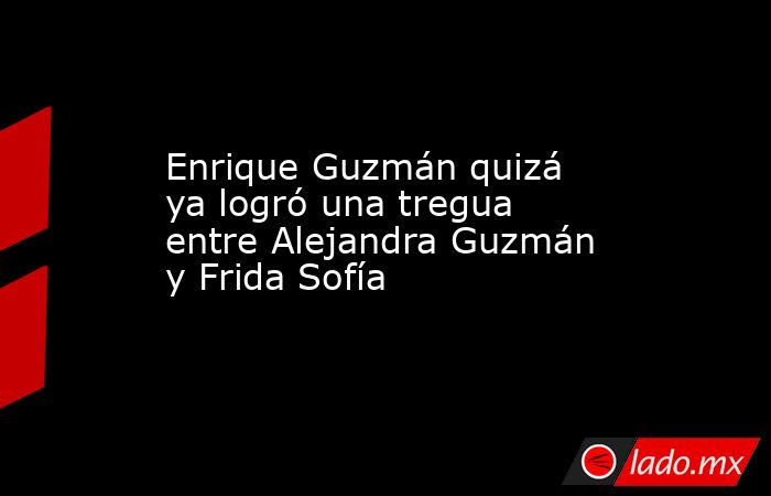 Enrique Guzmán quizá ya logró una tregua entre Alejandra Guzmán y Frida Sofía. Noticias en tiempo real